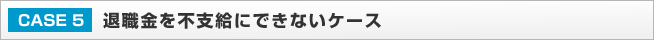 CASE5：退職金を不支給にできないケース