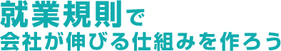 就業規則で会社が伸びる仕組みを作ろう